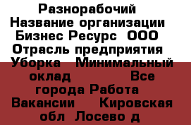 Разнорабочий › Название организации ­ Бизнес Ресурс, ООО › Отрасль предприятия ­ Уборка › Минимальный оклад ­ 22 000 - Все города Работа » Вакансии   . Кировская обл.,Лосево д.